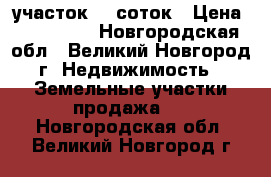 участок 15 соток › Цена ­ 200 000 - Новгородская обл., Великий Новгород г. Недвижимость » Земельные участки продажа   . Новгородская обл.,Великий Новгород г.